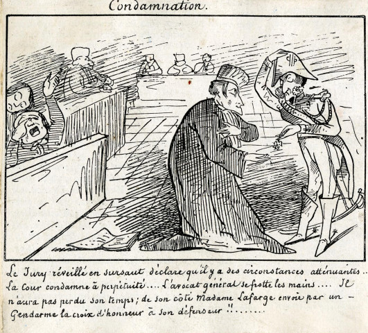 "Condamnation : le jury réveillé en sursaut déclare qu'il y a des circonstances atténuantes... La cour condamne à perpétuité... L'avocat général se frotte les mains... Il n'aura pas perdu son temps ; de son côté, Madame Lafarge envoie par un gendarme la croix d'honneur à son défenseur !!...".