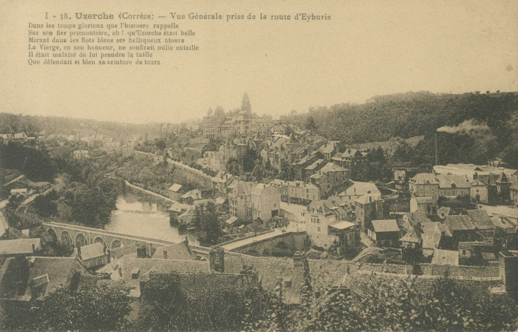 Uzerche : "I - 38. Uzerche - Vue générale prise de la route d'Eyburie". "Dans les temps glorieux que l'histoire rappelle, Sur son fier promontoire, oh ! qu'Uzerche était belle, Mirant dans les flots bleus ses belliqueux atours, La Vierge, en son honneur, ne souffrait nulle entaille, Il était malaisé de lui prendre la taille, Que défendait si bien sa ceinture de tours.