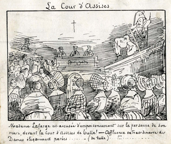 "La cour d'assises : Madame Lafarge est accusée d'empoisonnement sur la personne de son mari, devant la cour d'assises de Tulle ! - Affluence extraordinaire de Dames élégamment parées... (de Tulle) !!!".