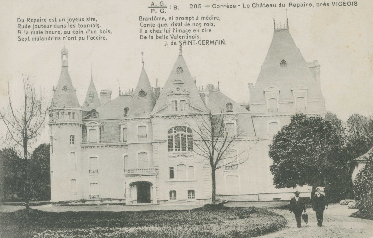 Vigeois : "205 - Corrèze - Le château du Repaire, près Vigeois". "Du Repaire est un joyeux sire, Rude jouteur dans les tournois. A la male heure, au coin d'un bois, Sept malandrins n'ont pu l'occire. Brantôme, si prompt à médire, Conte que, rival de nos rois, Il a chez lui l'image en cire, De la belle Valentinois. J. de Saint-germain".